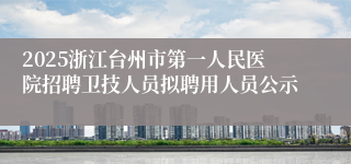 2025浙江台州市第一人民医院招聘卫技人员拟聘用人员公示