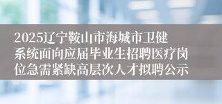 2025辽宁鞍山市海城市卫健系统面向应届毕业生招聘医疗岗位急需紧缺高层次人才拟聘公示