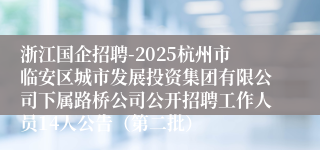 浙江国企招聘-2025杭州市临安区城市发展投资集团有限公司下属路桥公司公开招聘工作人员14人公告（第二批）