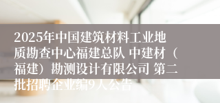 2025年中国建筑材料工业地质勘查中心福建总队 中建材（福建）勘测设计有限公司 第二批招聘企业编9人公告