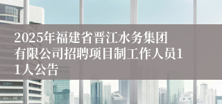 2025年福建省晋江水务集团有限公司招聘项目制工作人员11人公告