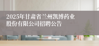 2025年甘肃省兰州凯博药业股份有限公司招聘公告
