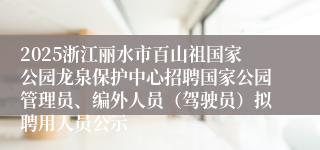 2025浙江丽水市百山祖国家公园龙泉保护中心招聘国家公园管理员、编外人员（驾驶员）拟聘用人员公示