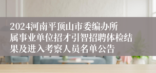 2024河南平顶山市委编办所属事业单位招才引智招聘体检结果及进入考察人员名单公告
