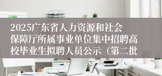 2025广东省人力资源和社会保障厅所属事业单位集中招聘高校毕业生拟聘人员公示（第二批）
