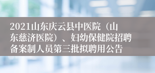 2021山东庆云县中医院（山东慈济医院）、妇幼保健院招聘备案制人员第三批拟聘用公告