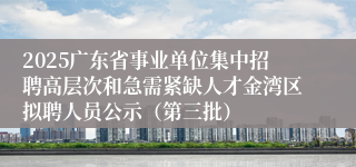 2025广东省事业单位集中招聘高层次和急需紧缺人才金湾区拟聘人员公示（第三批）