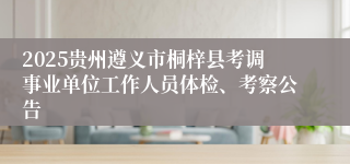 2025贵州遵义市桐梓县考调事业单位工作人员体检、考察公告