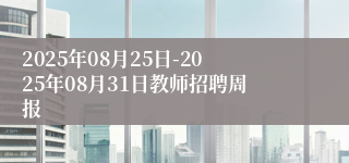 2025年08月25日-2025年08月31日教师招聘周报