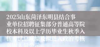 2025山东菏泽东明县结合事业单位招聘征集部分普通高等院校本科及以上学历毕业生秋季入伍考试总成绩及拟进入政治考核范围人员公示