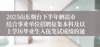 2025山东烟台下半年栖霞市结合事业单位招聘征集本科及以上学历毕业生入伍笔试成绩的通知