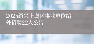 2025绍兴上虞区事业单位编外招聘22人公告