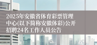 2025年安徽省体育彩票管理中心(以下简称安徽体彩)公开招聘24名工作人员公告