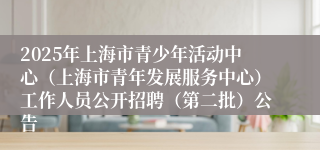 2025年上海市青少年活动中心（上海市青年发展服务中心）工作人员公开招聘（第二批）公告