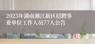 2025年湖南湘江新区招聘事业单位工作人员77人公告
