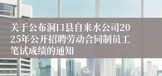 关于公布洞口县自来水公司2025年公开招聘劳动合同制员工笔试成绩的通知