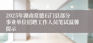 2025年湖南常德石门县部分事业单位招聘工作人员笔试温馨提示 
