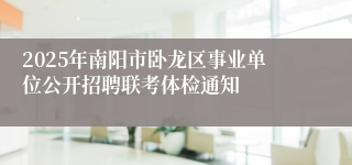 2025年南阳市卧龙区事业单位公开招聘联考体检通知