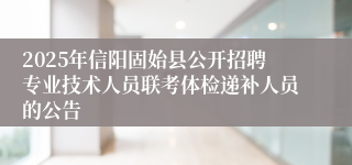 2025年信阳固始县公开招聘专业技术人员联考体检递补人员的公告