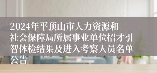 2024年平顶山市人力资源和社会保障局所属事业单位招才引智体检结果及进入考察人员名单公告