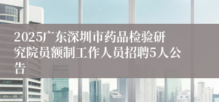 2025广东深圳市药品检验研究院员额制工作人员招聘5人公告