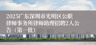 2025广东深圳市光明区公职律师事务所律师助理招聘2人公告（第一批）