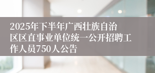 2025年下半年广西壮族自治区区直事业单位统一公开招聘工作人员750人公告
