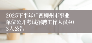 2025下半年广西柳州市事业单位公开考试招聘工作人员403人公告