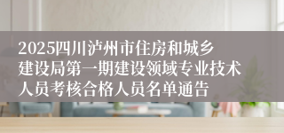 2025四川泸州市住房和城乡建设局第一期建设领域专业技术人员考核合格人员名单通告