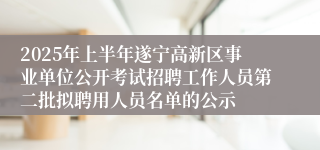 2025年上半年遂宁高新区事业单位公开考试招聘工作人员第二批拟聘用人员名单的公示