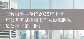 三台县事业单位2025年上半年公开考试招聘工作人员拟聘人员公示（第一批）