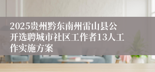 2025贵州黔东南州雷山县公开选聘城市社区工作者13人工作实施方案