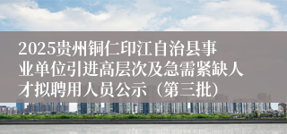 2025贵州铜仁印江自治县事业单位引进高层次及急需紧缺人才拟聘用人员公示（第三批） 