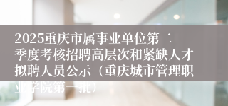 2025重庆市属事业单位第二季度考核招聘高层次和紧缺人才拟聘人员公示（重庆城市管理职业学院第一批）