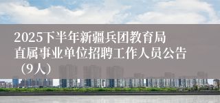 2025下半年新疆兵团教育局直属事业单位招聘工作人员公告（9人）