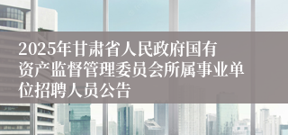 2025年甘肃省人民政府国有资产监督管理委员会所属事业单位招聘人员公告