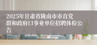 2025年甘肃省陇南市市直党群和政府口事业单位招聘体检公告