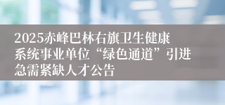 2025赤峰巴林右旗卫生健康系统事业单位“绿色通道”引进急需紧缺人才公告