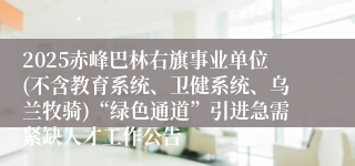 2025赤峰巴林右旗事业单位(不含教育系统、卫健系统、乌兰牧骑)“绿色通道”引进急需紧缺人才工作公告