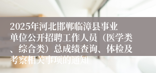 2025年河北邯郸临漳县事业单位公开招聘工作人员（医学类、综合类）总成绩查询、体检及考察相关事项的通知