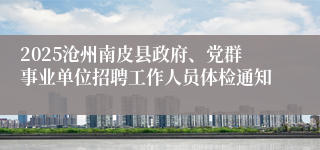 2025沧州南皮县政府、党群事业单位招聘工作人员体检通知
