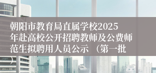 朝阳市教育局直属学校2025年赴高校公开招聘教师及公费师范生拟聘用人员公示 （第一批）