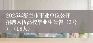 2025年舒兰市事业单位公开招聘入伍高校毕业生公告（2号）（18人）