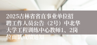 2025吉林省省直事业单位招聘工作人员公告（2号）中北华大学工程训练中心教师1、2岗位面试成绩通知