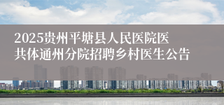 2025贵州平塘县人民医院医共体通州分院招聘乡村医生公告
