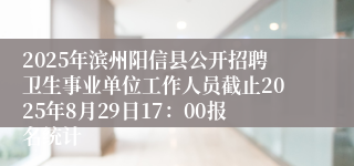 2025年滨州阳信县公开招聘卫生事业单位工作人员截止2025年8月29日17：00报名统计