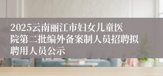 2025云南丽江市妇女儿童医院第二批编外备案制人员招聘拟聘用人员公示
