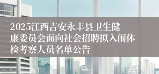 2025江西吉安永丰县卫生健康委员会面向社会招聘拟入闱体检考察人员名单公告