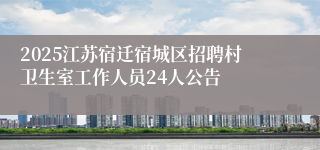 2025江苏宿迁宿城区招聘村卫生室工作人员24人公告