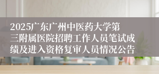 2025广东广州中医药大学第三附属医院招聘工作人员笔试成绩及进入资格复审人员情况公告